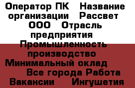 Оператор ПК › Название организации ­ Рассвет, ООО › Отрасль предприятия ­ Промышленность, производство › Минимальный оклад ­ 15 000 - Все города Работа » Вакансии   . Ингушетия респ.